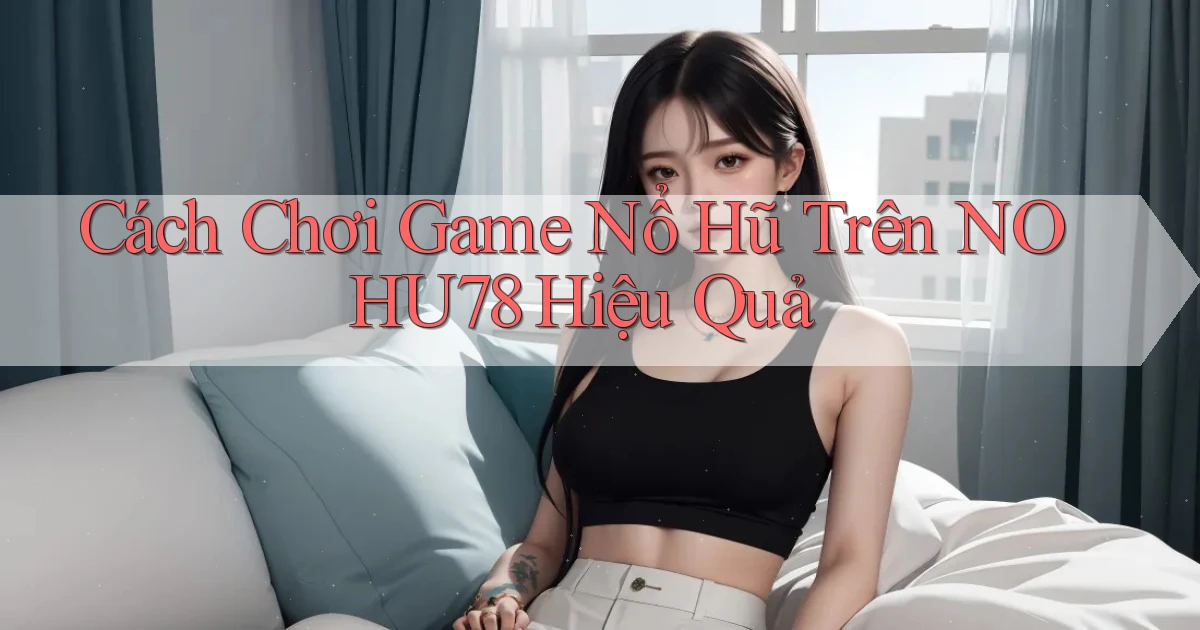cách chơi game nổ hũ trên nohu78 hiệu quả