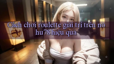 cách chơi roulette giải trí trên nohu78 hiệu quả