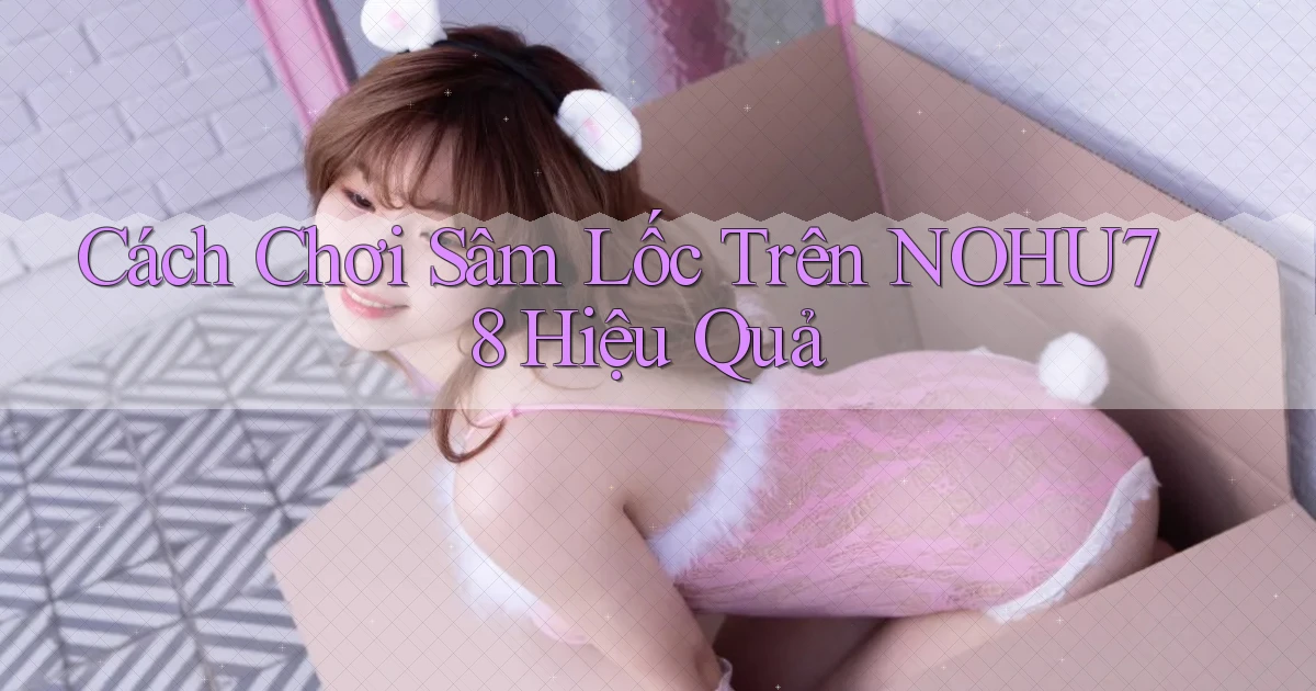 cách chơi sâm lốc trên nohu78 hiệu quả