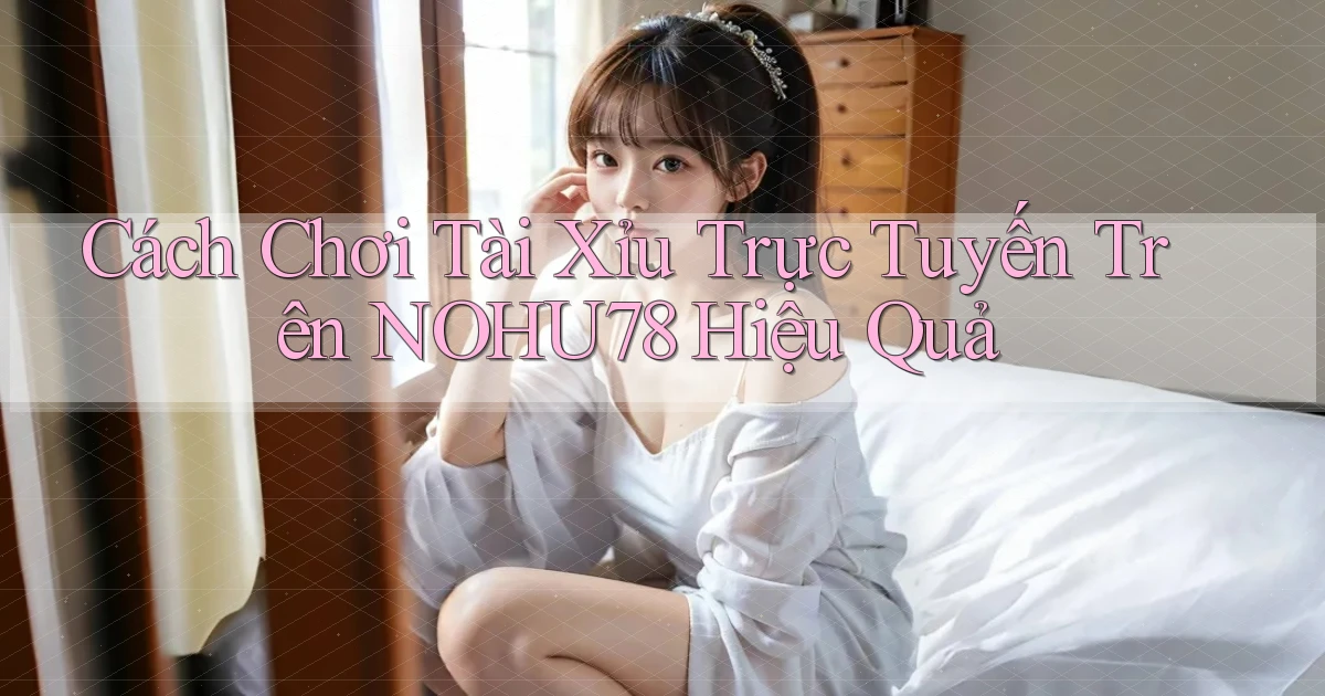 cách chơi tài xỉu trực tuyến trên nohu78 hiệu quả
