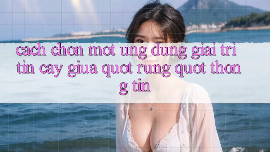 Cách chọn một ứng dụng giải trí tin cậy giữa " rừng" thông tin Cách chọn một ứng dụng giải trí tin cậy giữa " rừng" thông tin