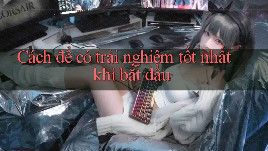 Cách để có trải nghiệm tốt nhất khi bắt đầu Cách để có trải nghiệm tốt nhất khi bắt đầu