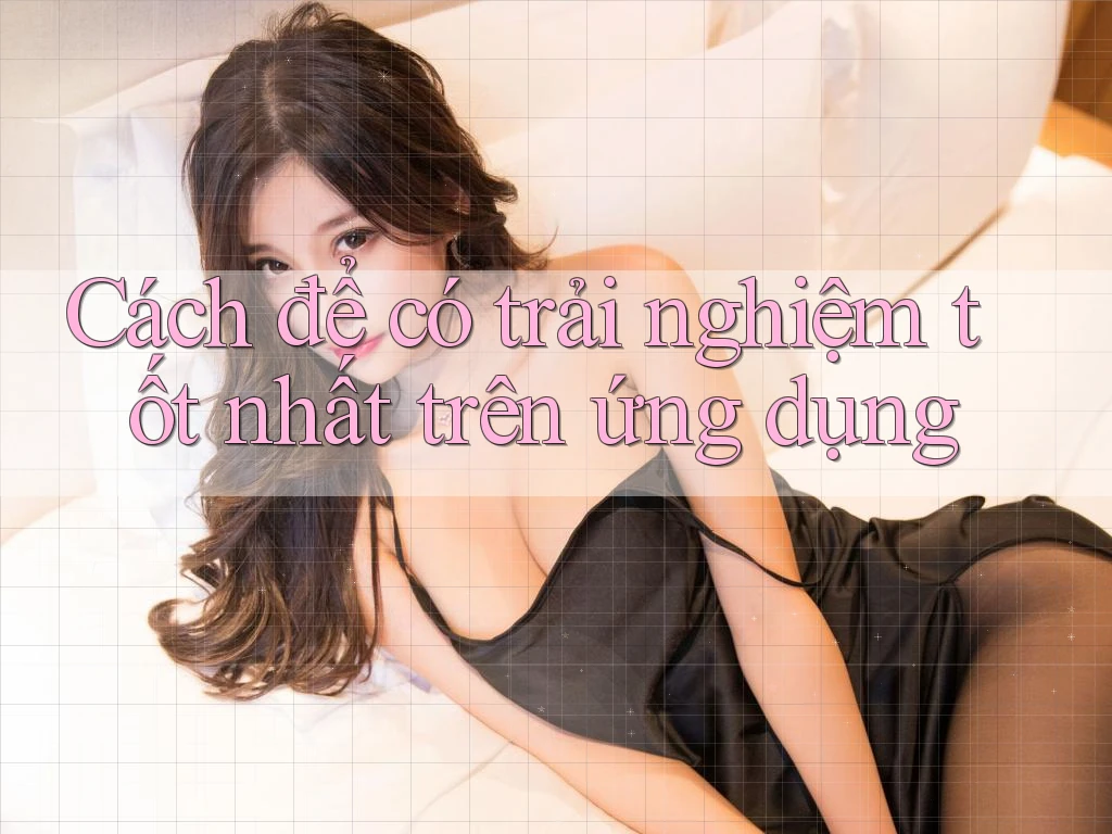 Cách để có trải nghiệm tốt nhất trên ứng dụng Cách để có trải nghiệm tốt nhất trên ứng dụng