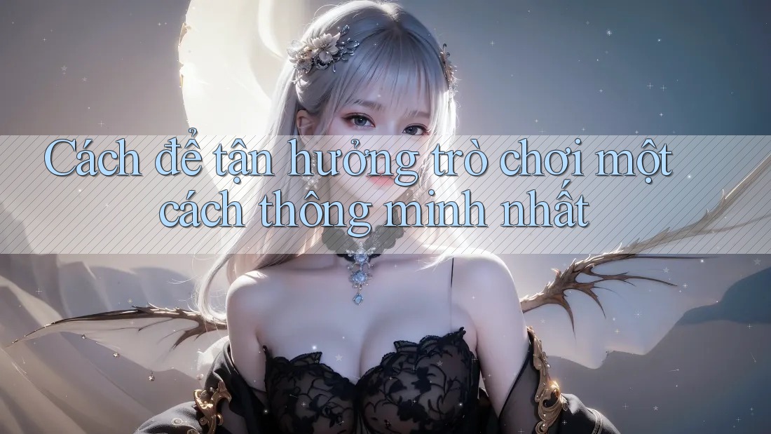 Cách để tận hưởng trò chơi một cách thông minh nhất Cách để tận hưởng trò chơi một cách thông minh nhất