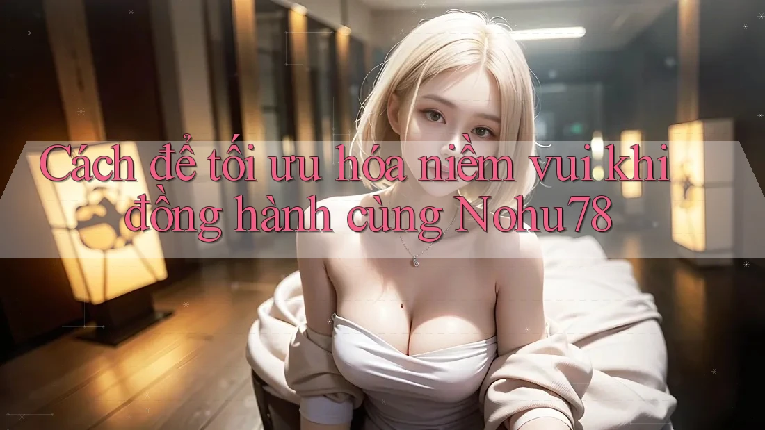 Cách để tối ưu hóa niềm vui khi đồng hành cùng Nohu78