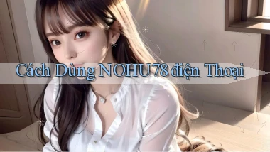 cách dùng nohu78 điện thoại