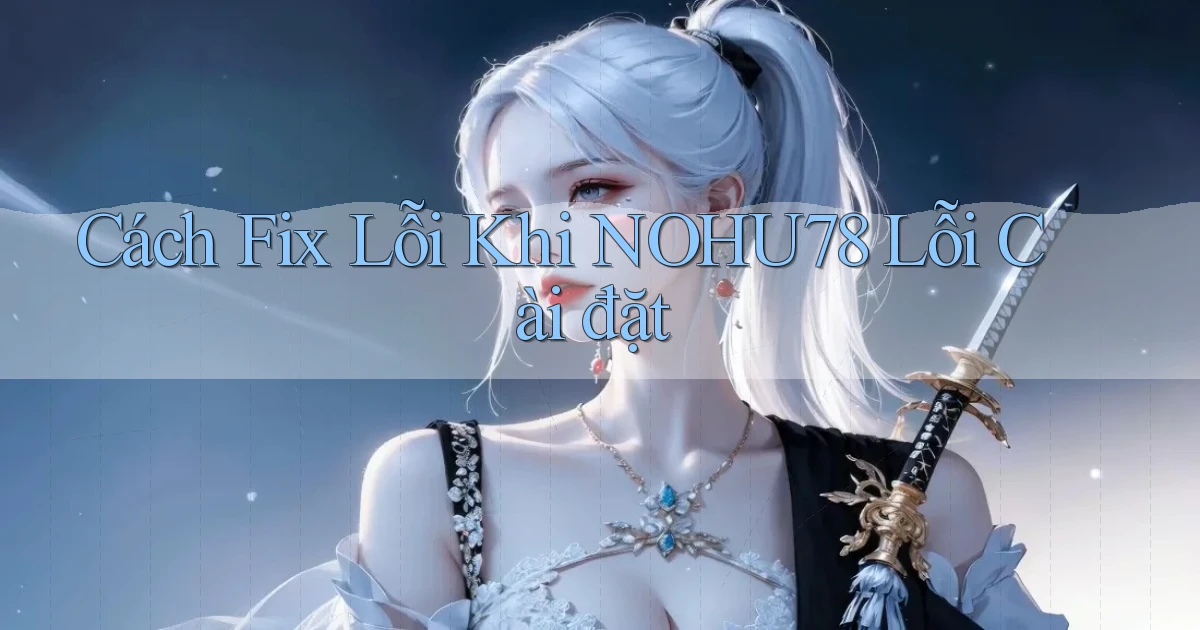 Cách fix lỗi khi nohu78 lỗi cài đặt