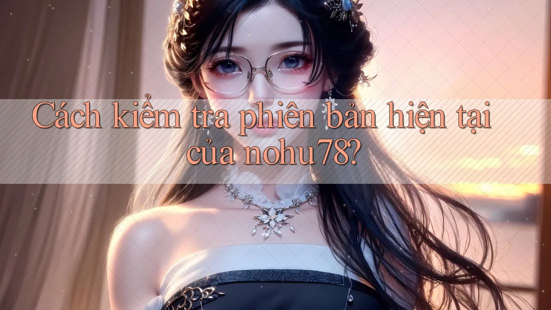 Cách kiểm tra phiên bản hiện tại của nohu78?