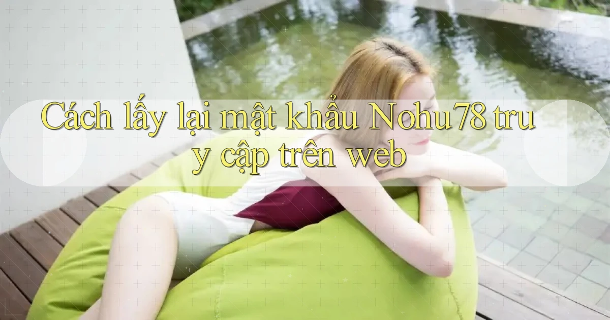cách lấy lại mật khẩu nohu78 truy cập trên web