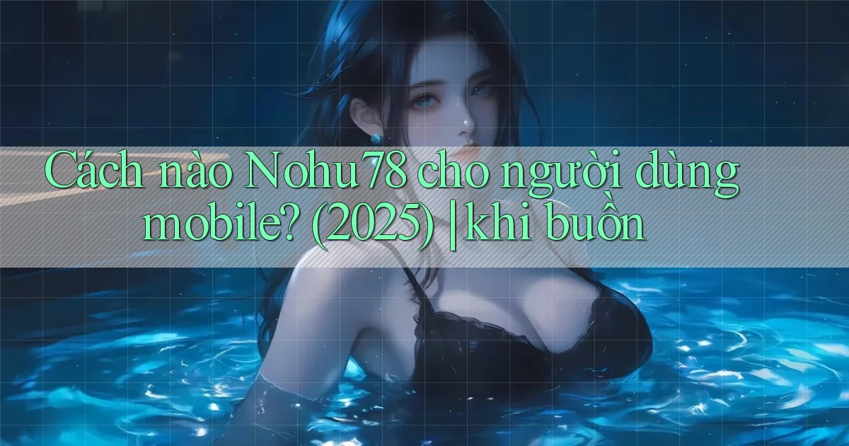 Cách nào Nohu78 cho người dùng mobile (2025) khi buồn