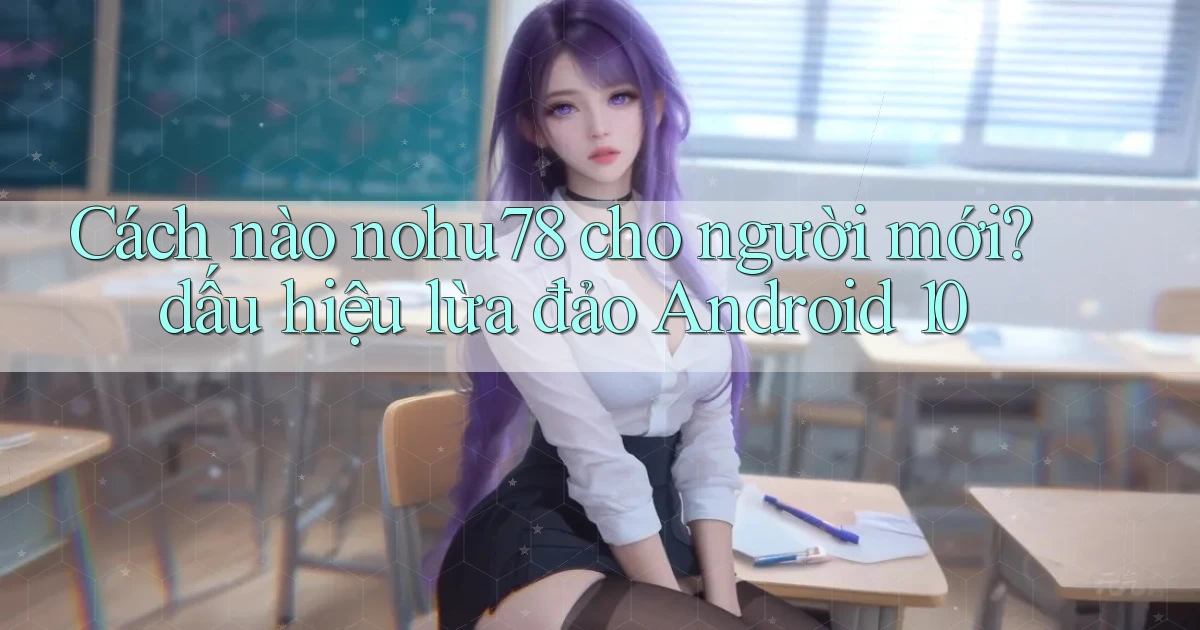 Cách nào nohu78 cho người mới dấu hiệu lừa đảo Android 10