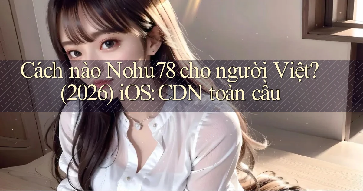Cách nào Nohu78 cho người Việt (2026) iOS CDN toàn cầu