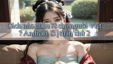 Cách nào nohu78 cho người Việt Android 13 tuần thứ 2