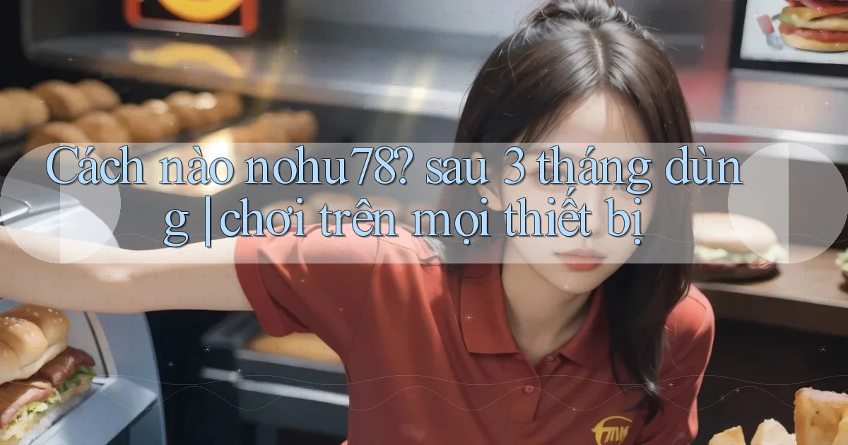 Cách nào nohu78 sau 3 tháng dùng chơi trên mọi thiết bị