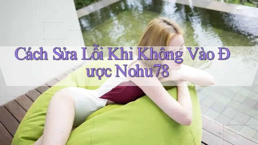 Cách Sửa Lỗi Khi Không Vào Được Nohu78 Cách Sửa Lỗi Khi Không Vào Được Nohu78