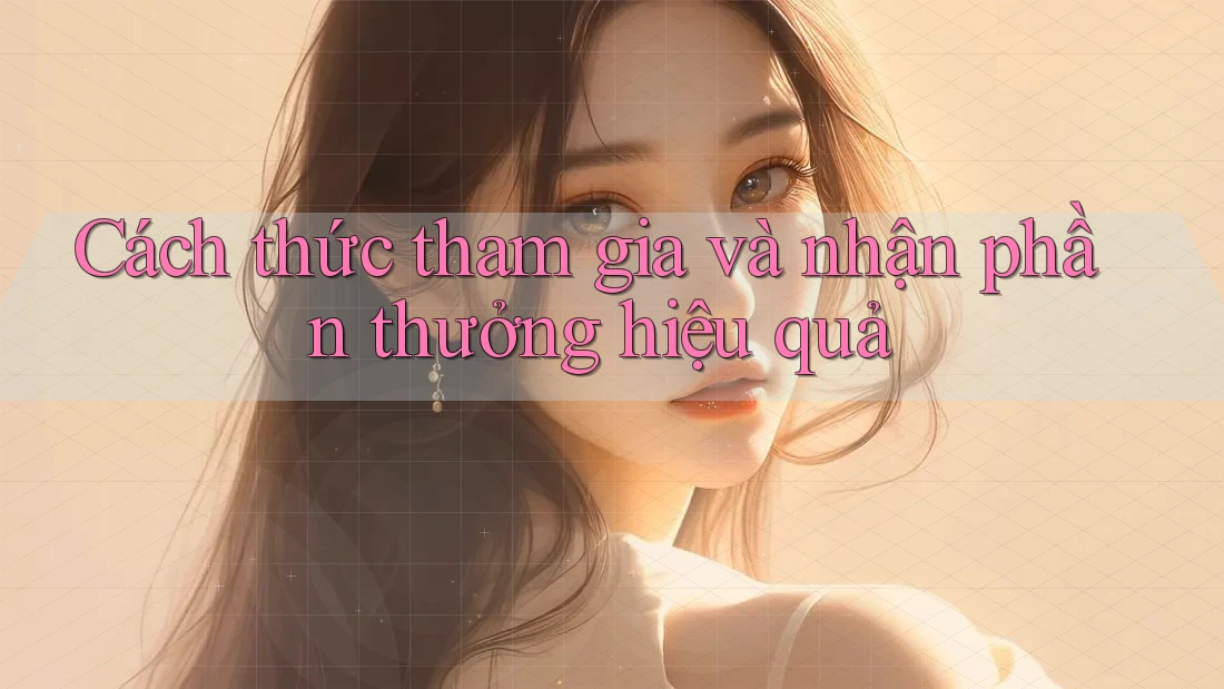 Cách thức tham gia và nhận phần thưởng hiệu quả