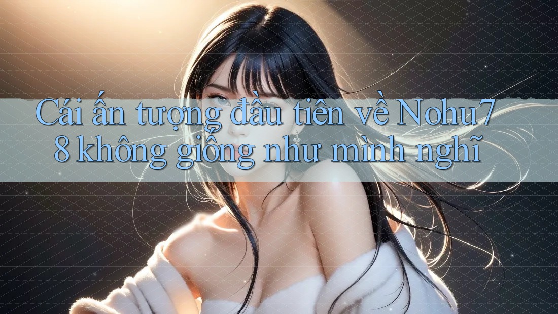 Cái ấn tượng đầu tiên về Nohu78 không giống như mình nghĩ Cái ấn tượng đầu tiên về Nohu78 không giống như mình nghĩ