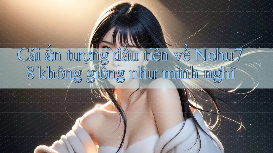 Cái ấn tượng đầu tiên về Nohu78 không giống như mình nghĩ