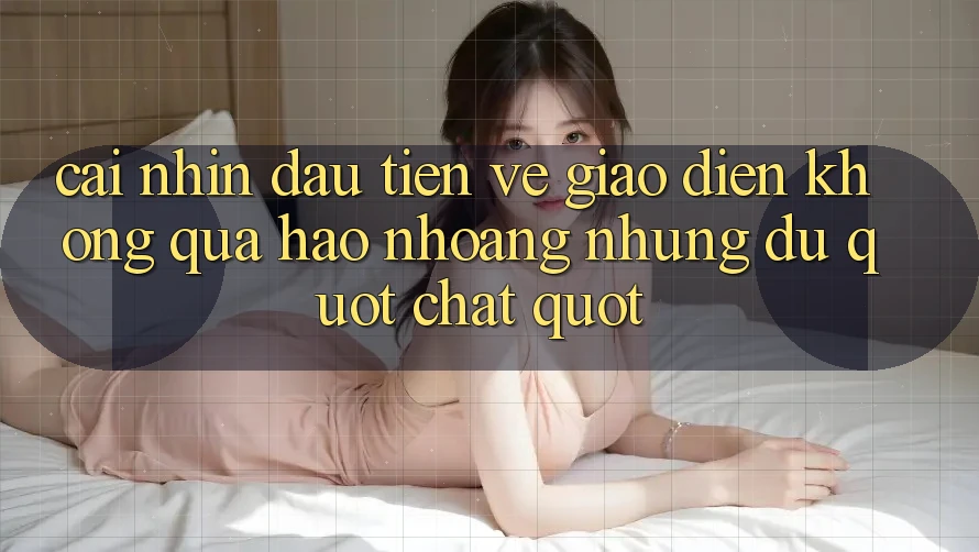 Cái nhìn đầu tiên về giao diện – Không quá hào nhoáng nhưng đủ " chất" Cái nhìn đầu tiên về giao diện – Không quá hào nhoáng nhưng đủ " chất"