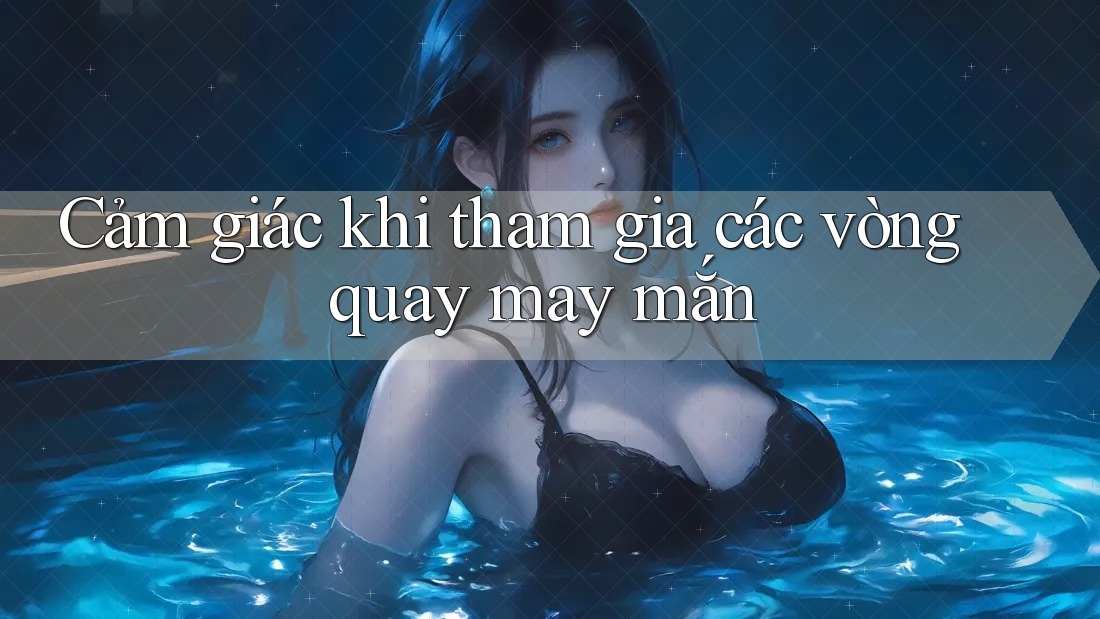 Cảm giác khi tham gia các vòng quay may mắn
