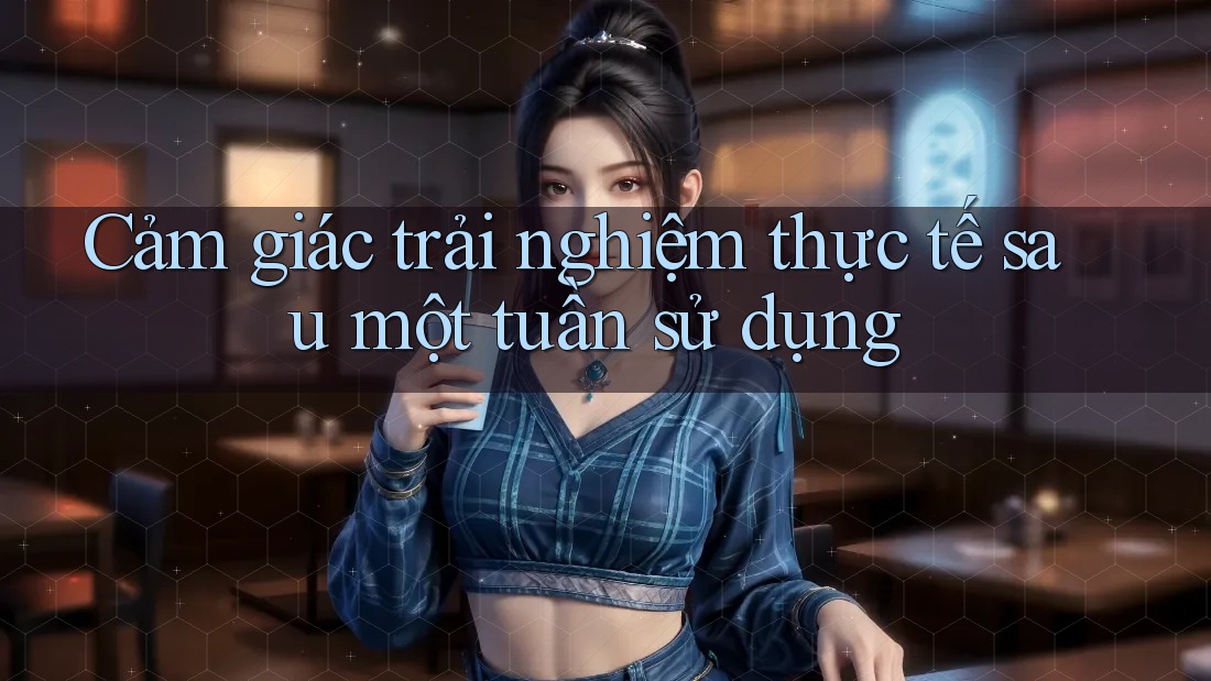 Cảm giác trải nghiệm thực tế sau một tuần sử dụng