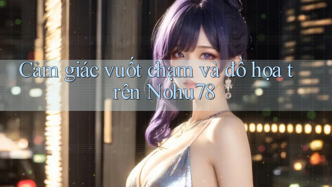 Cảm giác vuốt chạm và đồ họa trên Nohu78