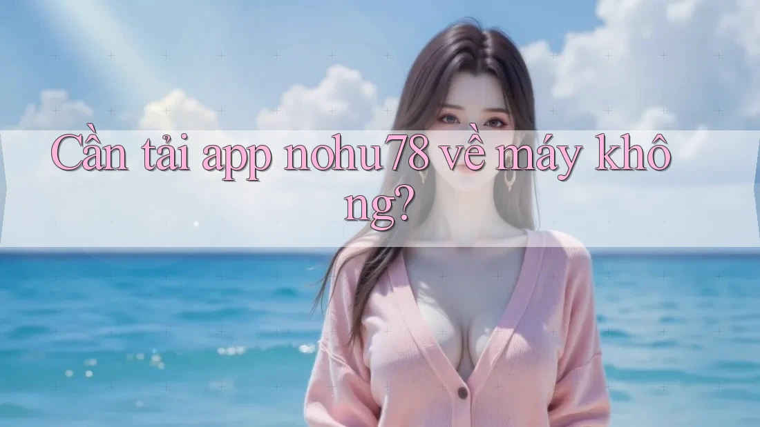 Cần tải app nohu78 về máy không?
