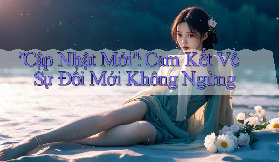 “Cập Nhật Mới”: Cam Kết Về Sự Đổi Mới Không Ngừng