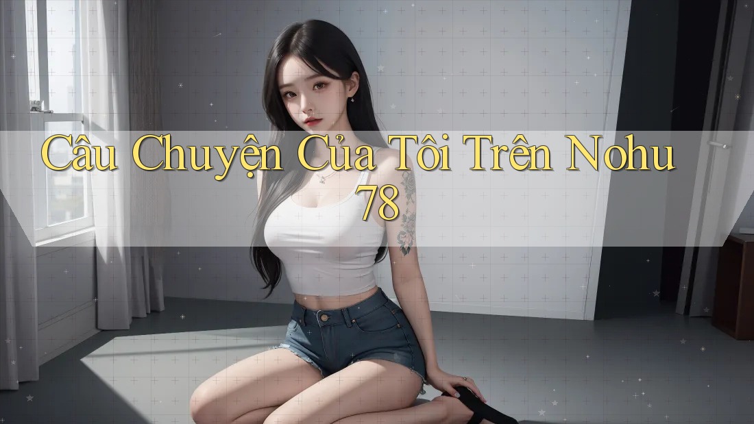 Câu Chuyện Của Tôi Trên Nohu78