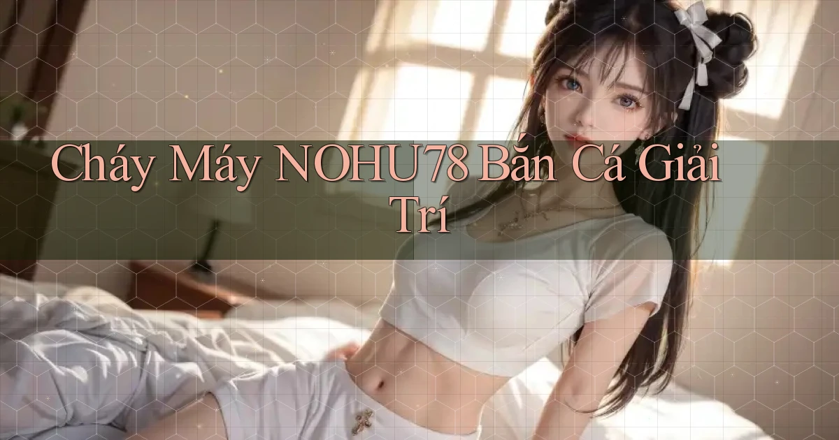 cháy máy nohu78 bắn cá giải trí