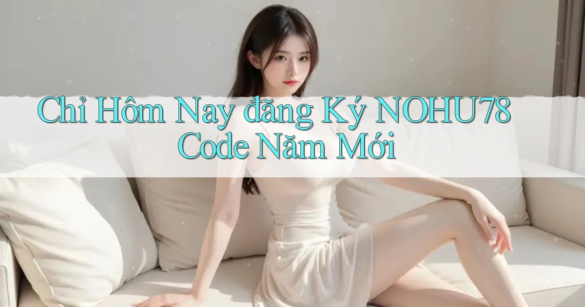 chỉ hôm nay đăng ký nohu78 code năm mới