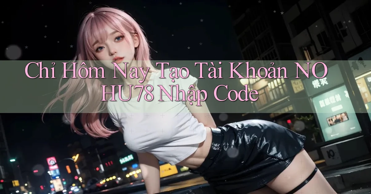 chỉ hôm nay tạo tài khoản nohu78 nhập code