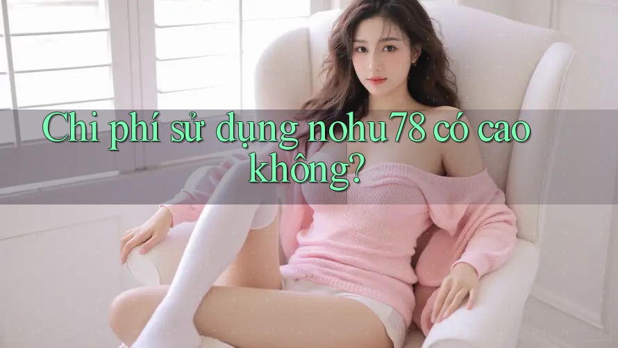 Chi phí sử dụng nohu78 có cao không? Chi phí sử dụng nohu78 có cao không?
