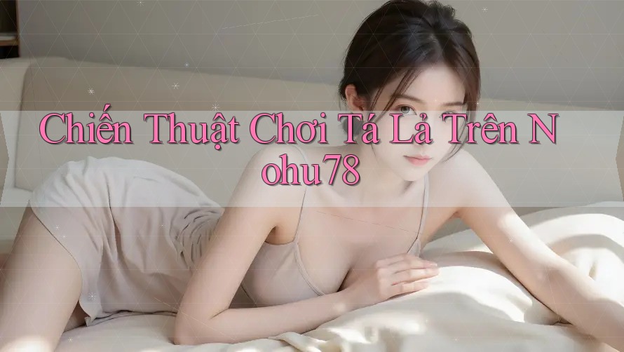 Chiến Thuật Chơi Tá Lả Trên Nohu78