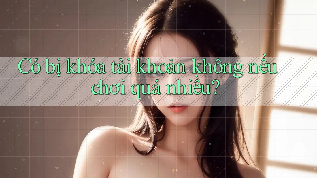 Có bị khóa tài khoản không nếu chơi quá nhiều? Có bị khóa tài khoản không nếu chơi quá nhiều?