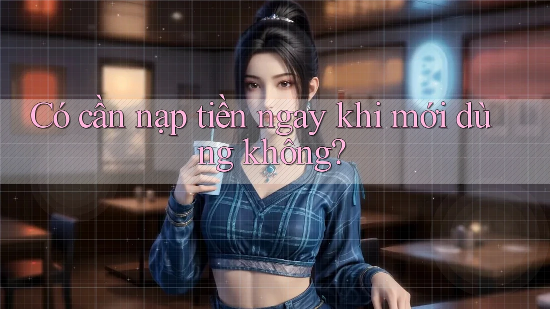 Có cần nạp tiền ngay khi mới dùng không?