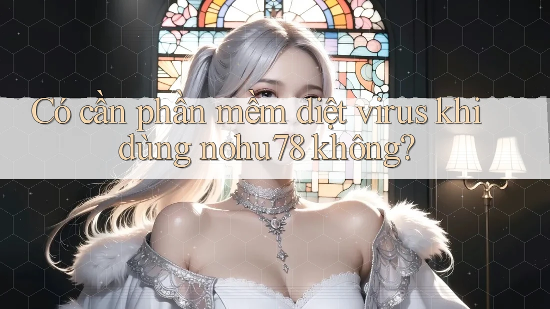 Có cần phần mềm diệt virus khi dùng nohu78 không?