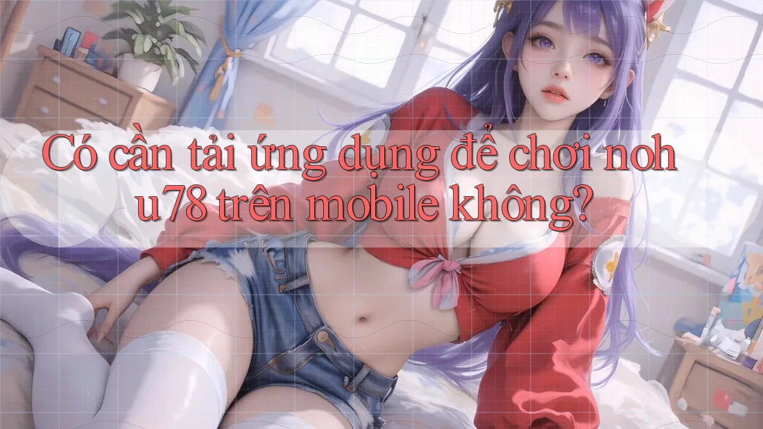 Có cần tải ứng dụng để chơi nohu78 trên mobile không?
