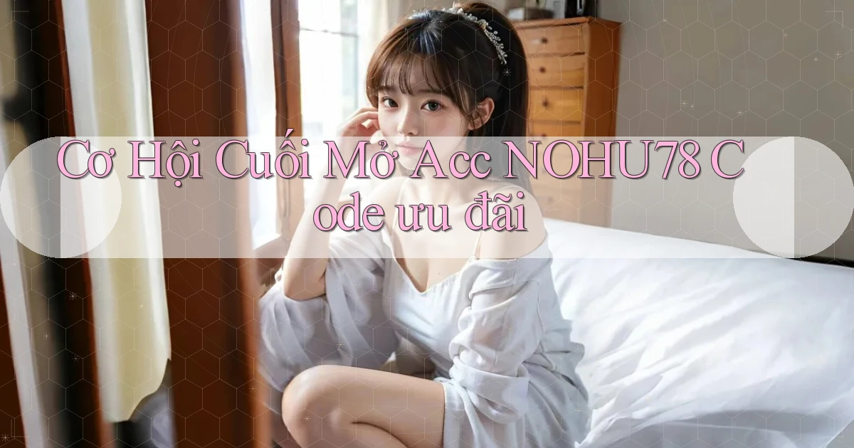 cơ hội cuối mở acc nohu78 code ưu đãi