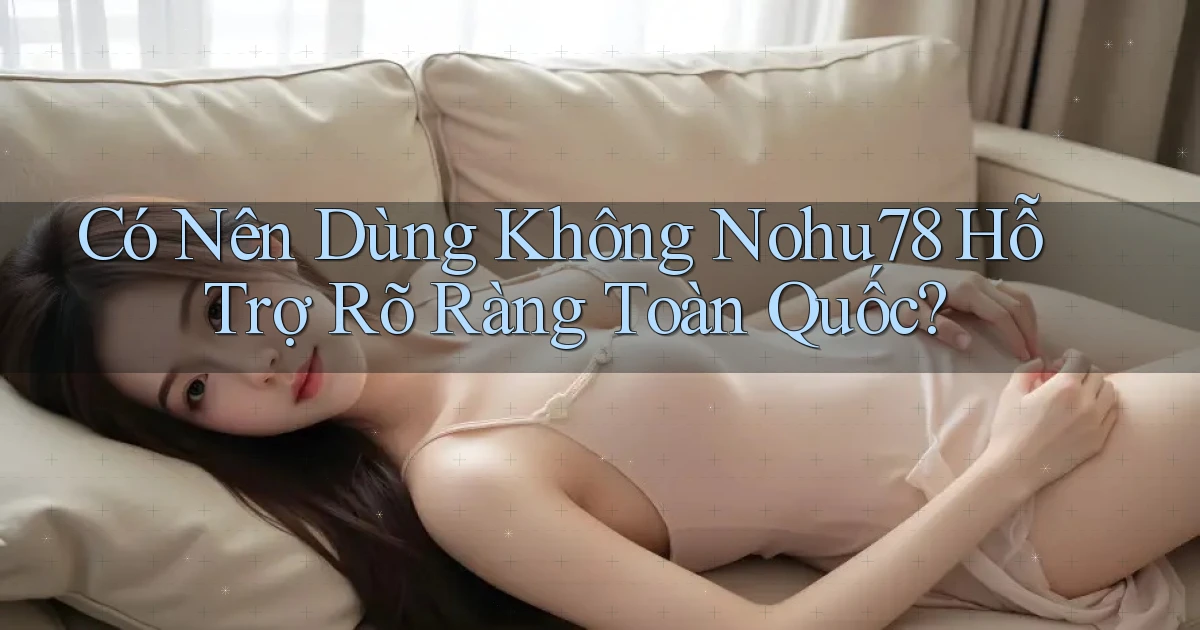 có nên dùng không nohu78 hỗ trợ rõ ràng toàn quốc