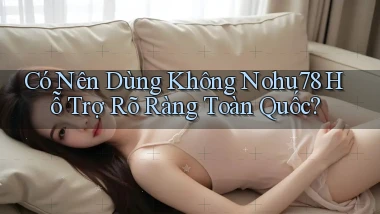 có nên dùng không nohu78 hỗ trợ rõ ràng toàn quốc