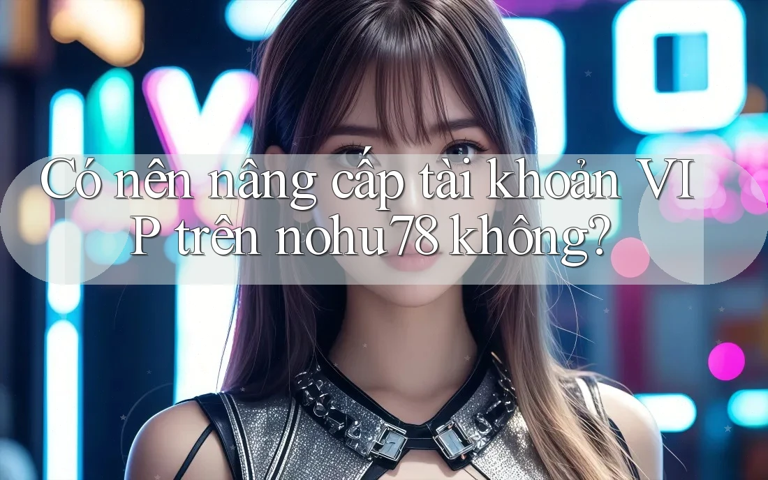 Có nên nâng cấp tài khoản VIP trên nohu78 không?