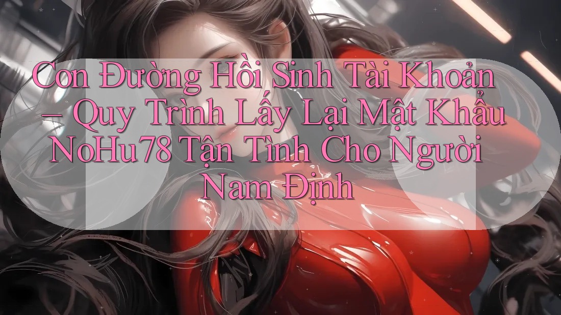 Con Đường Hồi Sinh Tài Khoản – Quy Trình Lấy Lại Mật Khẩu NoHu78 Tận Tình Cho Người Nam Định