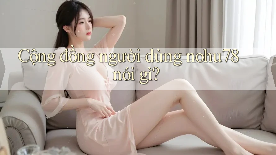 Cộng đồng người dùng nohu78 nói gì? Cộng đồng người dùng nohu78 nói gì?