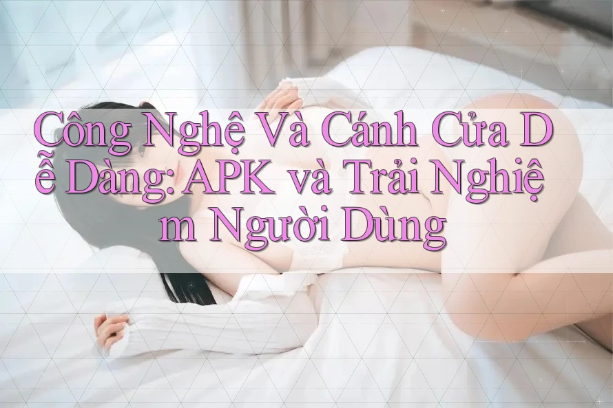 Công Nghệ Và Cánh Cửa Dễ Dàng: APK và Trải Nghiệm Người Dùng Công Nghệ Và Cánh Cửa Dễ Dàng: APK và Trải Nghiệm Người Dùng