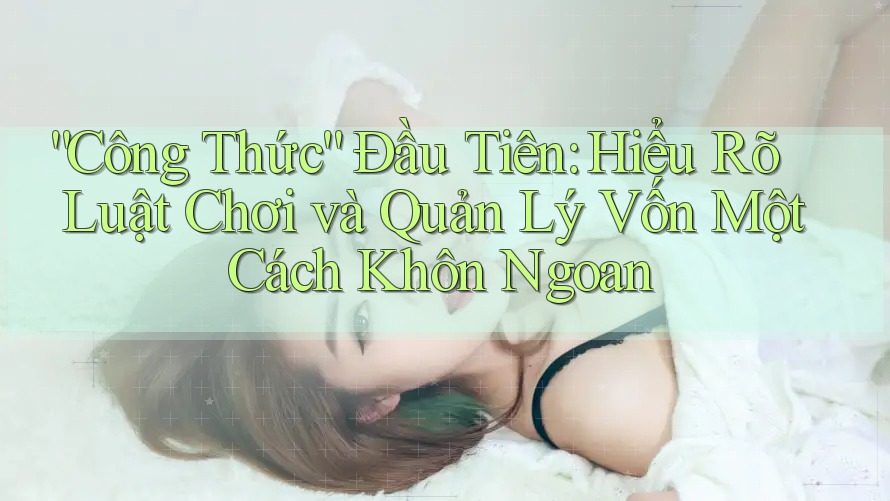“Công Thức” Đầu Tiên: Hiểu Rõ Luật Chơi và Quản Lý Vốn Một Cách Khôn Ngoan