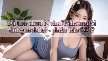 Đã thử chưa Nohu78 cho người dùng mobile   phiên bản 2027