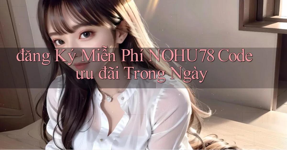 đăng ký miễn phí nohu78 code ưu đãi trong ngày