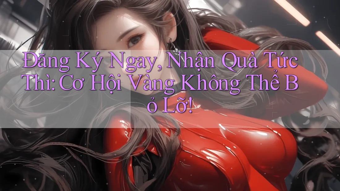 Đăng Ký Ngay, Nhận Quà Tức Thì: Cơ Hội Vàng Không Thể Bỏ Lỡ!