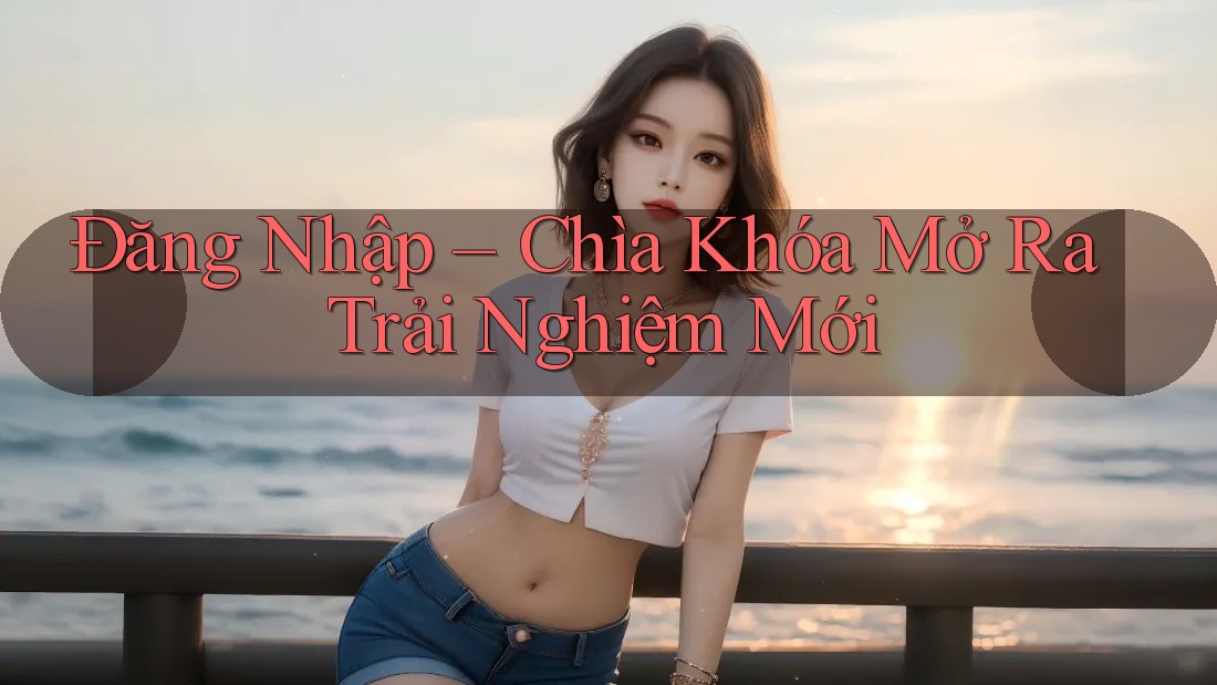 Đăng Nhập – Chìa Khóa Mở Ra Trải Nghiệm Mới Đăng Nhập – Chìa Khóa Mở Ra Trải Nghiệm Mới